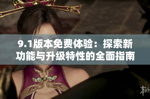 9.1版本免费体验：探索新功能与升级特性的全面指南