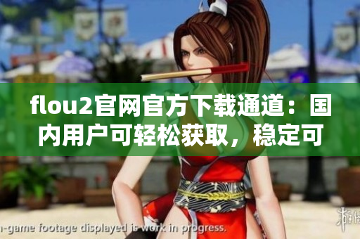 flou2官网官方下载通道：国内用户可轻松获取，稳定可靠