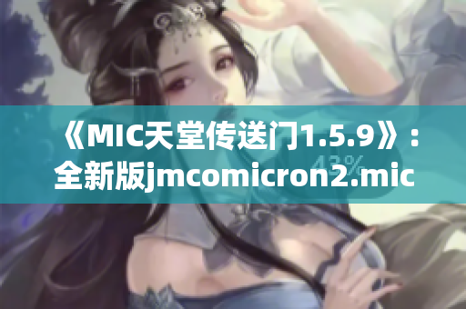 《MIC天堂传送门1.5.9》：全新版jmcomicron2.mic引领你进入未知世界