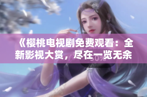 《樱桃电视剧免费观看：全新影视大赏，尽在一览无余！》