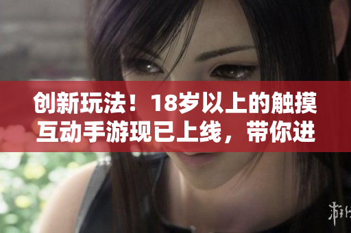 创新玩法！18岁以上的触摸互动手游现已上线，带你进入全新游戏世界！