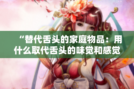 “替代舌头的家庭物品：用什么取代舌头的味觉和感觉？”
