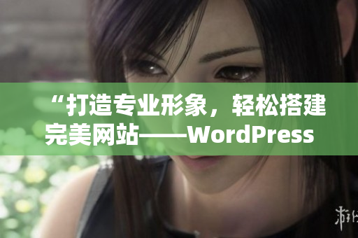 “打造专业形象，轻松搭建完美网站——WordPress成品网站的制作技巧”