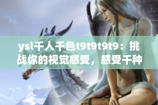 ysl千人千色t9t9t9t9：挑战你的视觉感受，感受千种风情之美！
