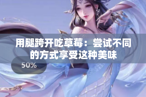 用腿跨开吃草莓：尝试不同的方式享受这种美味