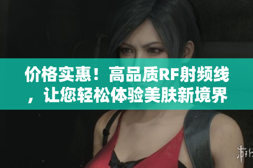 价格实惠！高品质RF射频线，让您轻松体验美肤新境界