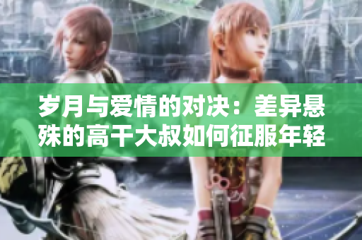 岁月与爱情的对决：差异悬殊的高干大叔如何征服年轻甜心？