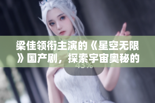 梁佳领衔主演的《星空无限》国产剧，探索宇宙奥秘的壮阔史诗