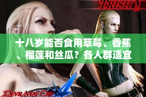 十八岁能否食用草莓、香蕉、榴莲和丝瓜？各人群适宜的水果搭配建议