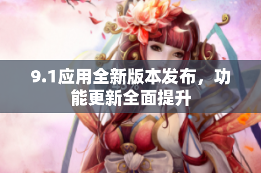 9.1应用全新版本发布，功能更新全面提升