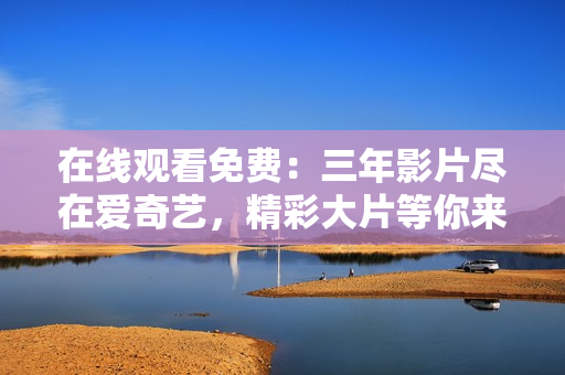 在线观看免费：三年影片尽在爱奇艺，精彩大片等你来看