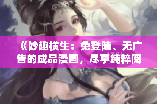 《妙趣横生：免登陆、无广告的成品漫画，尽享纯粹阅读乐趣》
