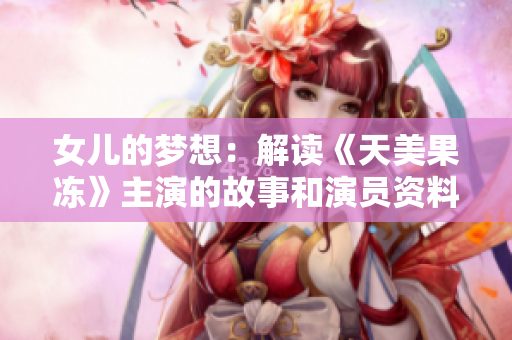 女儿的梦想：解读《天美果冻》主演的故事和演员资料