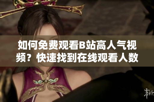 如何免费观看B站高人气视频？快速找到在线观看人数技巧！