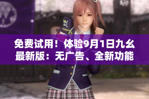 免费试用！体验9月1日九幺最新版：无广告、全新功能一应俱全