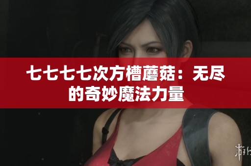 七七七七次方槽蘑菇：无尽的奇妙魔法力量