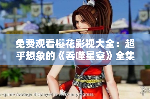 免费观看樱花影视大全：超乎想象的《吞噬星空》全集精彩呈现