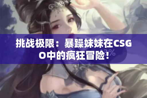 挑战极限：暴躁妹妹在CSGO中的疯狂冒险！