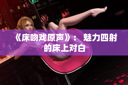 《床吻戏原声》： 魅力四射的床上对白