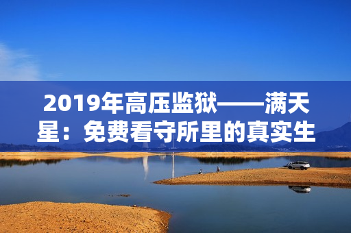 2019年高压监狱——满天星：免费看守所里的真实生活