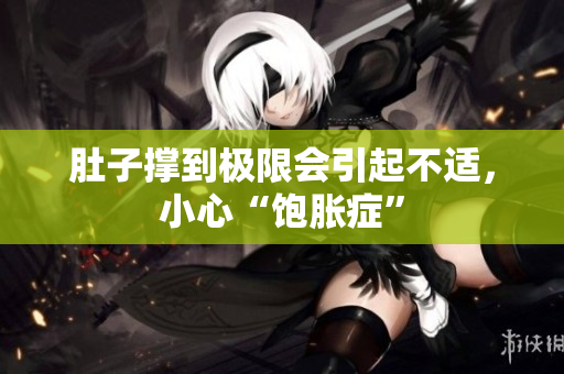 肚子撑到极限会引起不适，小心“饱胀症”