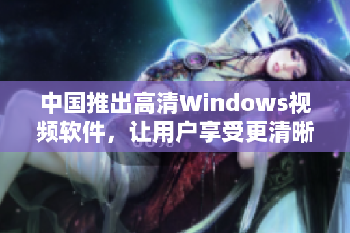 中国推出高清Windows视频软件，让用户享受更清晰的视听体验