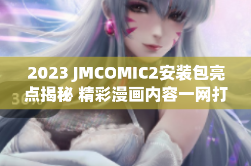 2023 JMCOMIC2安装包亮点揭秘 精彩漫画内容一网打尽，强大阅读体验吸引眼球