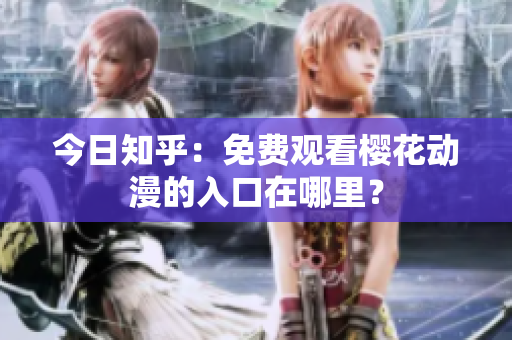 今日知乎：免费观看樱花动漫的入口在哪里？
