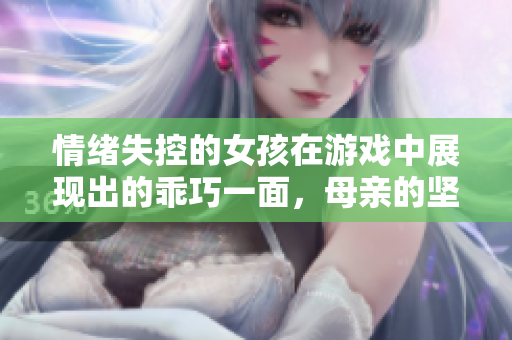 情绪失控的女孩在游戏中展现出的乖巧一面，母亲的坚强陪伴让人感动。