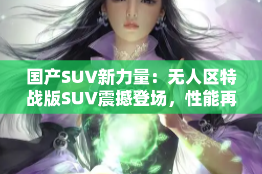 国产SUV新力量：无人区特战版SUV震撼登场，性能再升级