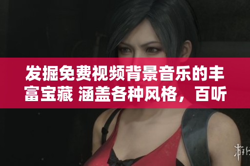 发掘免费视频背景音乐的丰富宝藏 涵盖各种风格，百听不厌