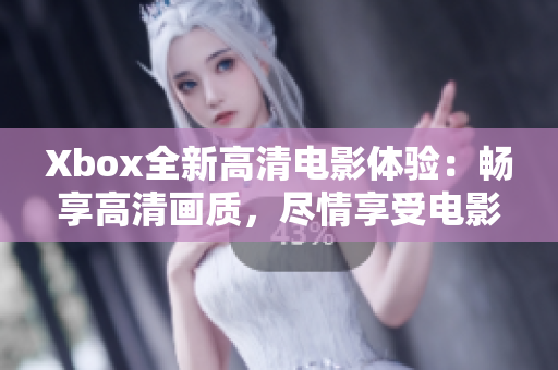 Xbox全新高清电影体验：畅享高清画质，尽情享受电影时刻