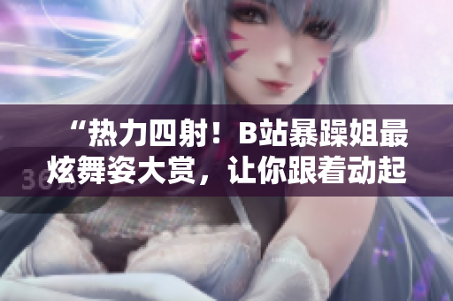 “热力四射！B站暴躁姐最炫舞姿大赏，让你跟着动起来！”