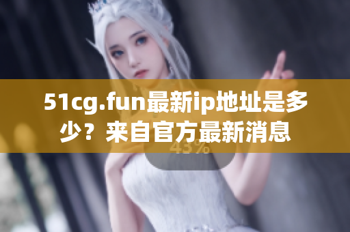 51cg.fun最新ip地址是多少？来自官方最新消息