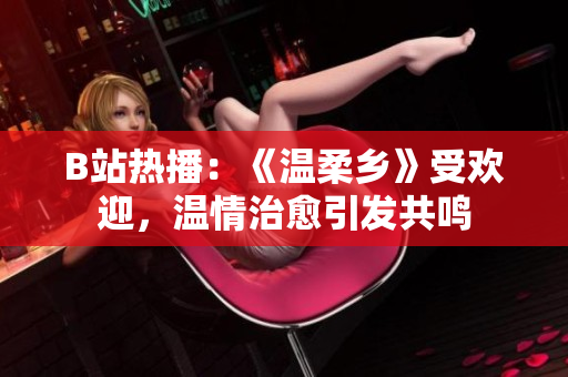 B站热播：《温柔乡》受欢迎，温情治愈引发共鸣