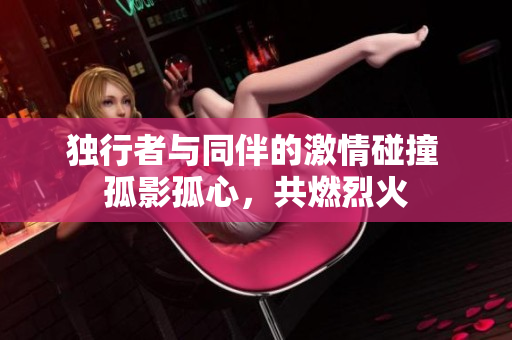 独行者与同伴的激情碰撞 孤影孤心，共燃烈火