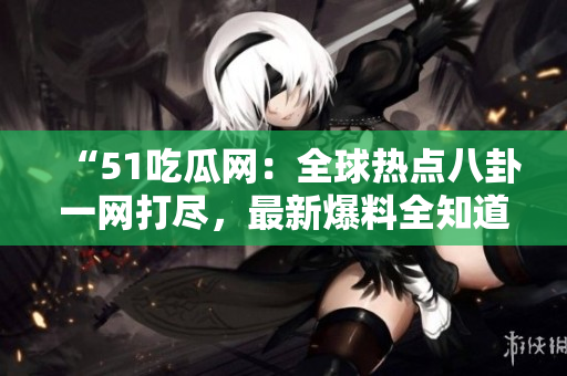 “51吃瓜网：全球热点八卦一网打尽，最新爆料全知道！”