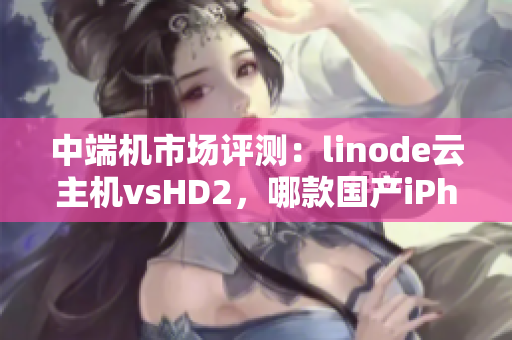 中端机市场评测：linode云主机vsHD2，哪款国产iPhone更成熟？