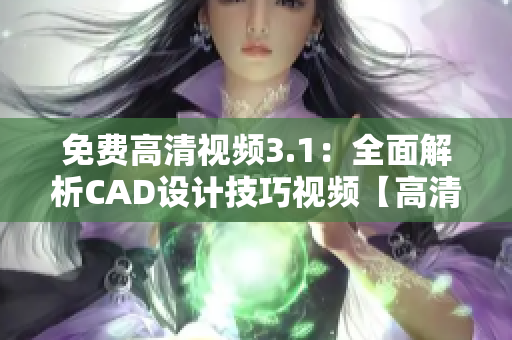 免费高清视频3.1：全面解析CAD设计技巧视频【高清无水印】
