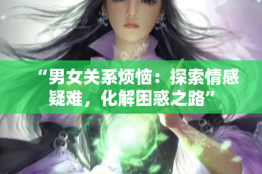 “男女关系烦恼：探索情感疑难，化解困惑之路”