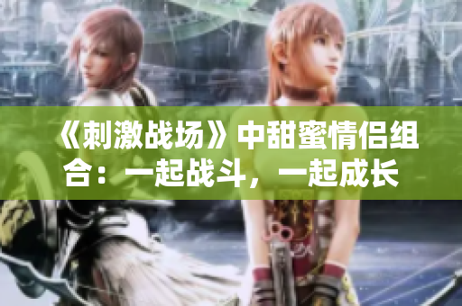 《刺激战场》中甜蜜情侣组合：一起战斗，一起成长