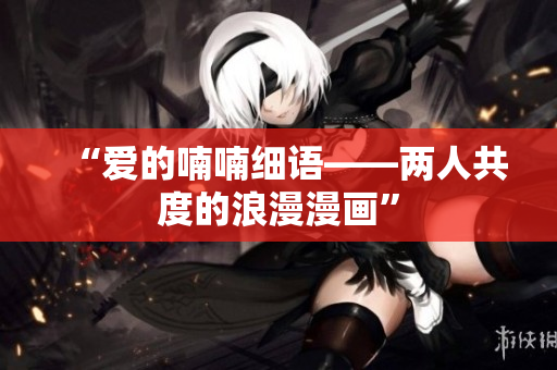 “爱的喃喃细语——两人共度的浪漫漫画”