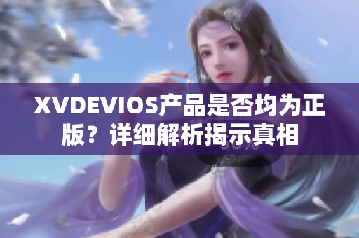 XVDEVIOS产品是否均为正版？详细解析揭示真相
