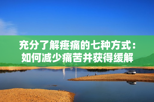 充分了解疼痛的七种方式：如何减少痛苦并获得缓解