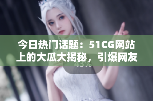 今日热门话题：51CG网站上的大瓜大揭秘，引爆网友热议