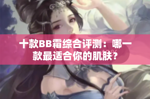 十款BB霜综合评测：哪一款最适合你的肌肤？