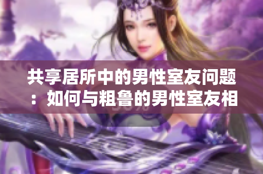共享居所中的男性室友问题：如何与粗鲁的男性室友相处？