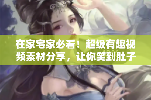在家宅家必看！超级有趣视频素材分享，让你笑到肚子疼，学到知识，放松心情！