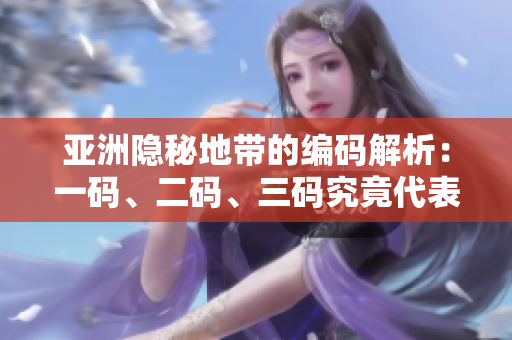 亚洲隐秘地带的编码解析：一码、二码、三码究竟代表什么？