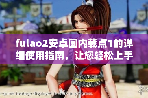 fulao2安卓国内载点1的详细使用指南，让您轻松上手